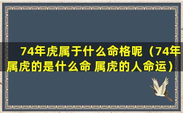 74年虎属于什么命格呢（74年属虎的是什么命 属虎的人命运）